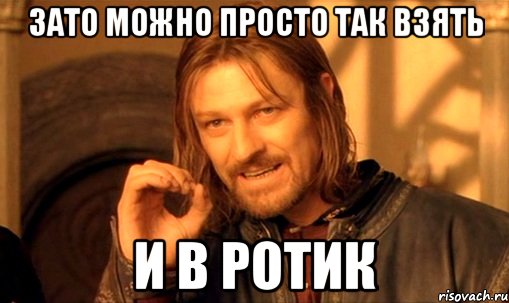 зато можно просто так взять и в ротик, Мем Нельзя просто так взять и (Боромир мем)