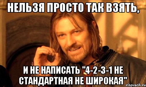 Нельзя просто так взять, и не написать "4-2-3-1 НЕ СТАНДАРТНАЯ НЕ ШИРОКАЯ", Мем Нельзя просто так взять и (Боромир мем)