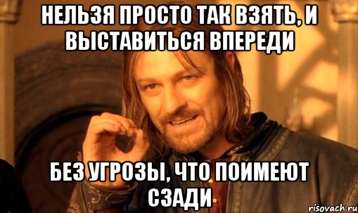 Нельзя просто так взять, и выставиться впереди без угрозы, что поимеют сзади, Мем Нельзя просто так взять и (Боромир мем)