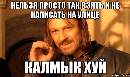 Нельзя просто так взять и не написать на улице КАЛМЫК ХУЙ, Мем Нельзя просто так взять и (Боромир мем)