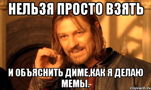 Нельзя просто взять и объяснить Диме,как я делаю мемы., Мем Нельзя просто так взять и (Боромир мем)