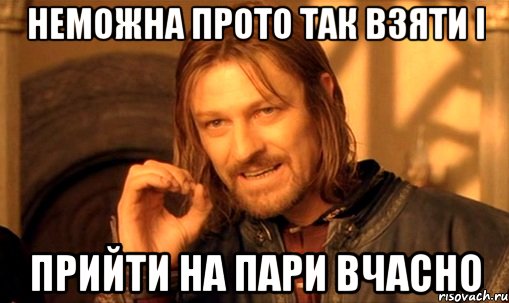 НЕМОЖНА ПРОТО ТАК ВЗЯТИ І ПРИЙТИ НА ПАРИ ВЧАСНО, Мем Нельзя просто так взять и (Боромир мем)