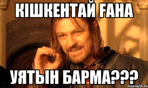 КIШКЕНТАЙ FАНА УЯТЫН БАРМА???, Мем Нельзя просто так взять и (Боромир мем)