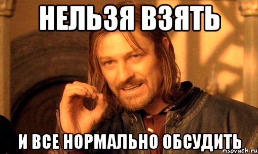 нельзя взять и все нормально обсудить, Мем Нельзя просто так взять и (Боромир мем)