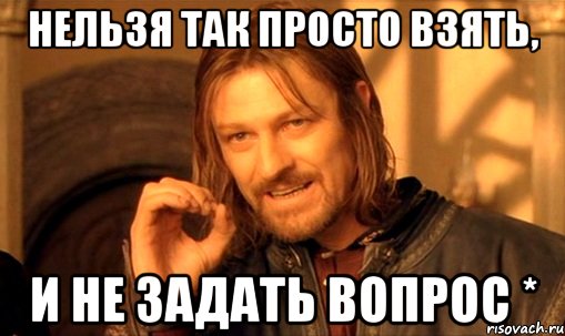 Нельзя так просто взять, и не задать вопрос *, Мем Нельзя просто так взять и (Боромир мем)