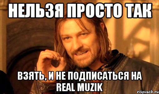 Нельзя просто так взять, и не подписаться на Real Muzik, Мем Нельзя просто так взять и (Боромир мем)