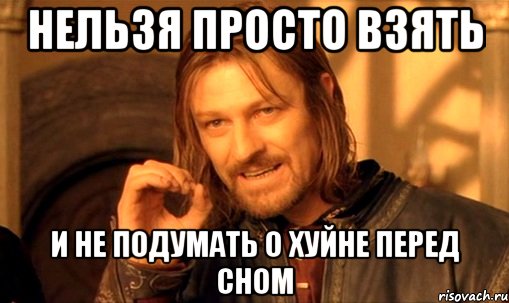 Нельзя просто взять и не подумать о хуйне перед сном, Мем Нельзя просто так взять и (Боромир мем)