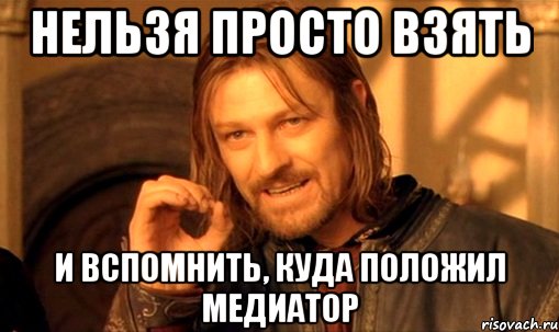 НЕЛЬЗЯ ПРОСТО ВЗЯТЬ и вспомнить, куда положил медиатор, Мем Нельзя просто так взять и (Боромир мем)