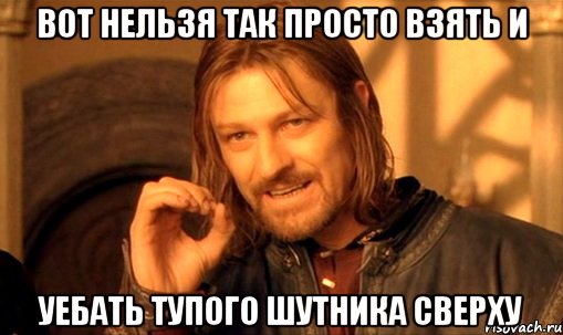 ВОТ НЕЛЬЗЯ ТАК ПРОСТО ВЗЯТЬ И УЕБАТЬ ТУПОГО ШУТНИКА СВЕРХУ, Мем Нельзя просто так взять и (Боромир мем)