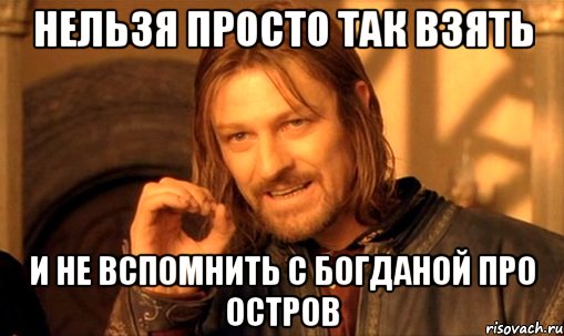 Нельзя просто так взять И не вспомнить с Богданой про остров, Мем Нельзя просто так взять и (Боромир мем)