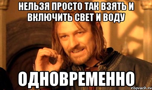 нельзя просто так взять и включить свет и воду ОДНОВРЕМЕННО, Мем Нельзя просто так взять и (Боромир мем)