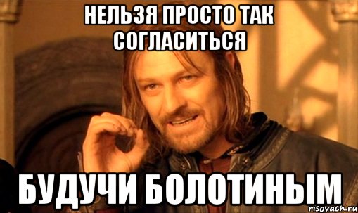 Нельзя просто так согласиться Будучи БОЛОТИНЫМ, Мем Нельзя просто так взять и (Боромир мем)