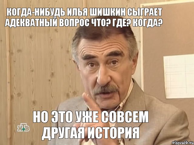 Когда-нибудь Илья Шишкин сыграет адекватный вопрос Что? Где? Когда? но это уже совсем другая история, Мем Каневский (Но это уже совсем другая история)