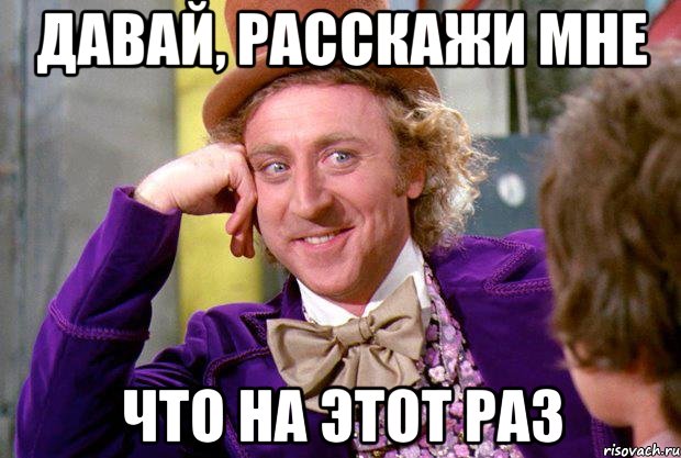 давай, расскажи мне что на этот раз, Мем Ну давай расскажи (Вилли Вонка)