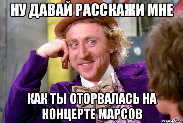 Ну давай расскажи мне как ты оторвалась на концерте марсов, Мем Ну давай расскажи (Вилли Вонка)