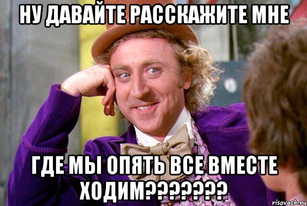 Ну давайте расскажите мне где мы опять все вместе ходим???????, Мем Ну давай расскажи (Вилли Вонка)