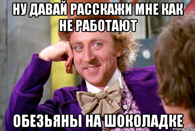 Ну давай расскажи мне как не работают ОБЕЗЬЯНЫ на шоколадке, Мем Ну давай расскажи (Вилли Вонка)