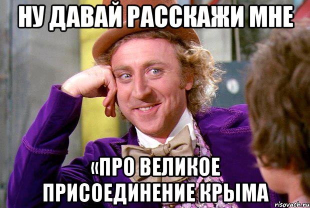 ну давай расскажи мне «про великое присоединение Крыма, Мем Ну давай расскажи (Вилли Вонка)