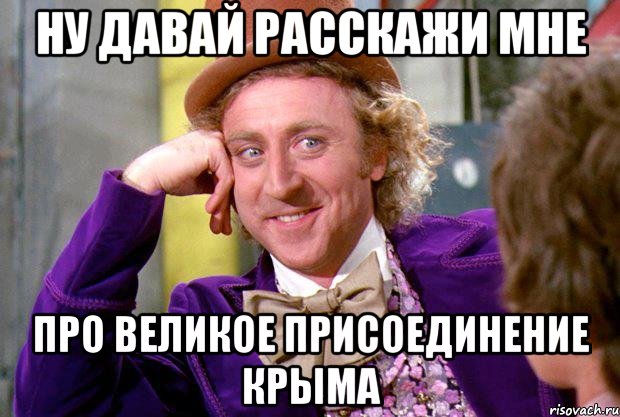 ну давай расскажи мне про великое присоединение Крыма, Мем Ну давай расскажи (Вилли Вонка)