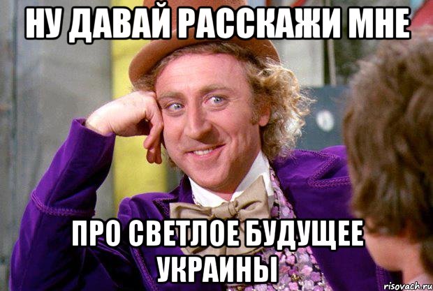 НУ ДАВАЙ РАССКАЖИ МНЕ ПРО СВЕТЛОЕ БУДУЩЕЕ УКРАИНЫ, Мем Ну давай расскажи (Вилли Вонка)