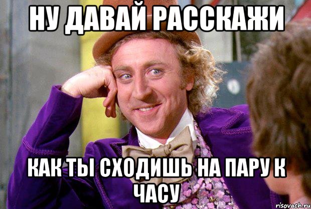 ну давай расскажи Как ты сходишь на пару к часу, Мем Ну давай расскажи (Вилли Вонка)