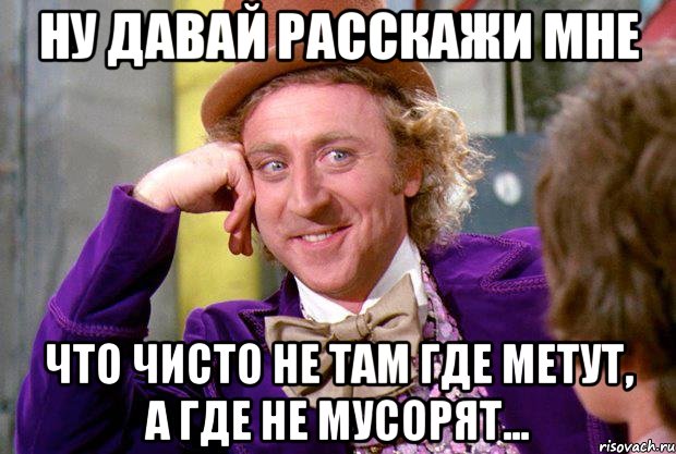 ну давай расскажи мне что чисто не там где метут, а где не мусорят..., Мем Ну давай расскажи (Вилли Вонка)