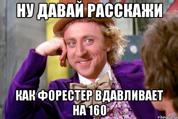 Ну давай расскажи как форестер вдавливает на 160, Мем Ну давай расскажи (Вилли Вонка)