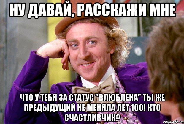 Ну давай, расскажи мне что у тебя за статус "влюблена" ты же предыдущий не меняла лет 100! Кто счастливчик?, Мем Ну давай расскажи (Вилли Вонка)