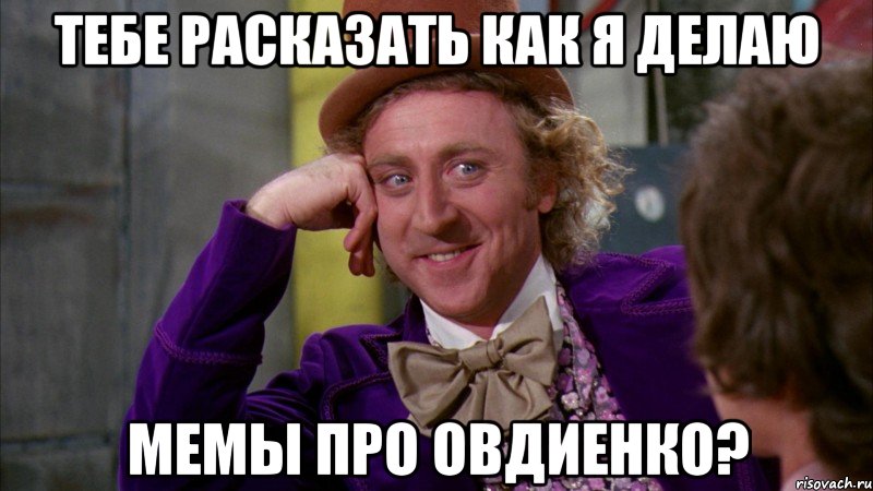 тебе расказать как я делаю мемы про Овдиенко?, Мем Ну давай расскажи (Вилли Вонка)