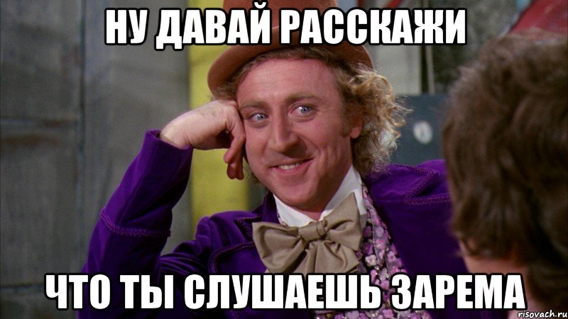 ну давай расскажи что ты слушаешь Зарема, Мем Ну давай расскажи (Вилли Вонка)