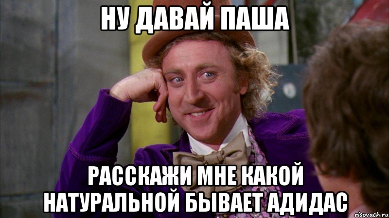 Ну давай паша Расскажи мне какой натуральной бывает адидас, Мем Ну давай расскажи (Вилли Вонка)