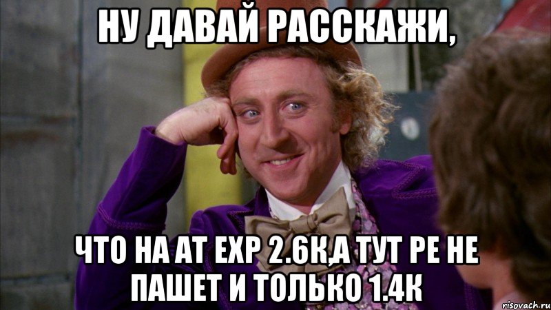 ну давай расскажи, что на АТ exp 2.6к,а тут ре не пашет и только 1.4к, Мем Ну давай расскажи (Вилли Вонка)