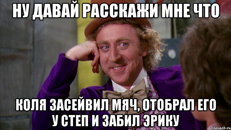 Ну давай расскажи мне что Коля засейвил мяч, отобрал его у Степ и забил Эрику, Мем Ну давай расскажи (Вилли Вонка)