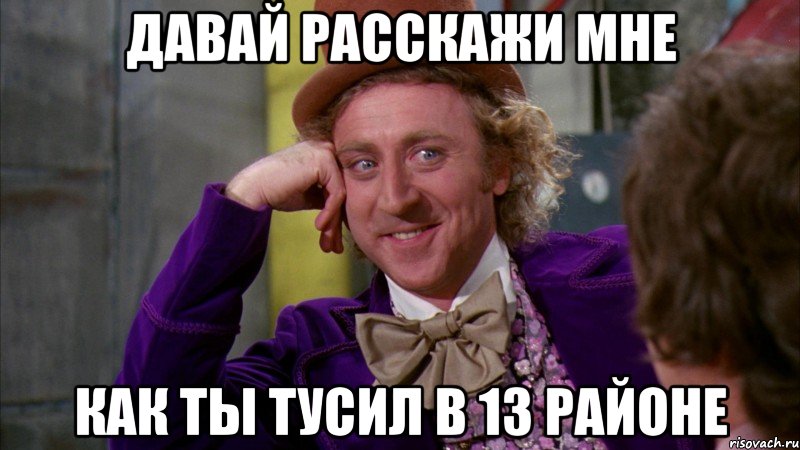 Давай расскажи мне Как ты тусил в 13 районе, Мем Ну давай расскажи (Вилли Вонка)