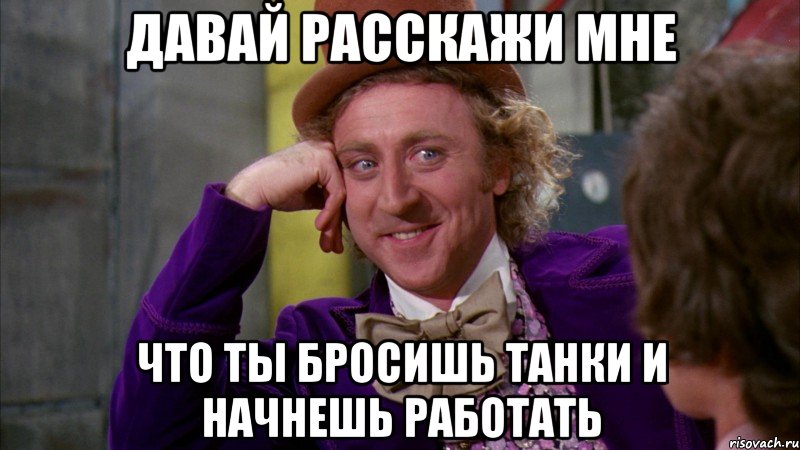 Давай расскажи мне что ты бросишь танки и начнешь работать, Мем Ну давай расскажи (Вилли Вонка)