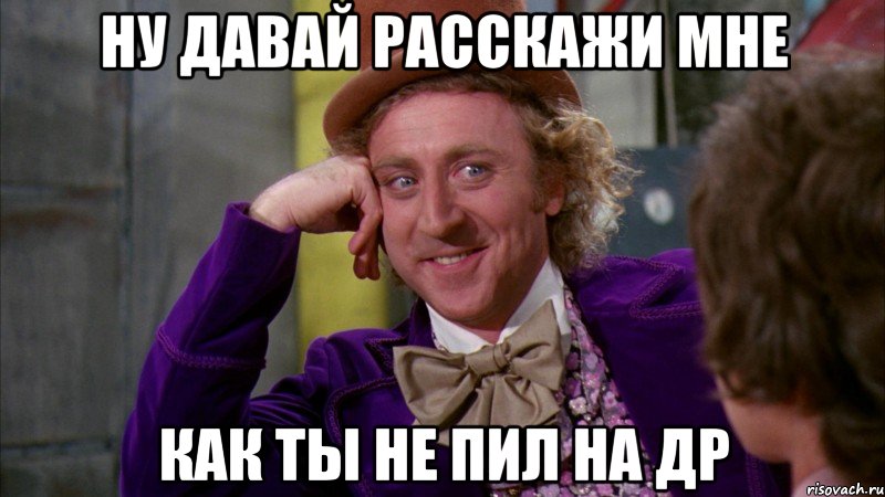 ну давай расскажи мне как ты не пил на ДР, Мем Ну давай расскажи (Вилли Вонка)