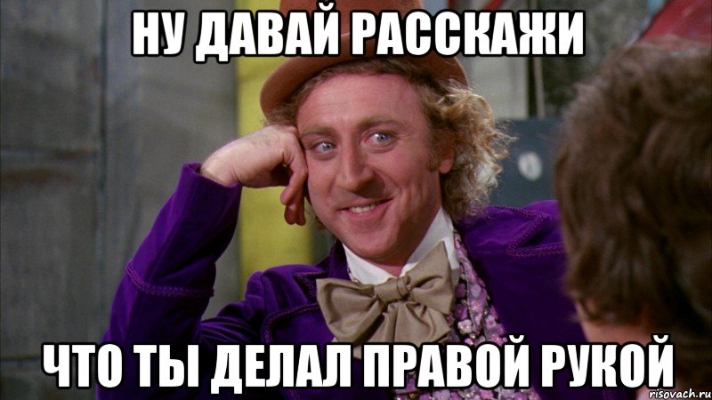 ну давай расскажи что ты делал правой рукой, Мем Ну давай расскажи (Вилли Вонка)