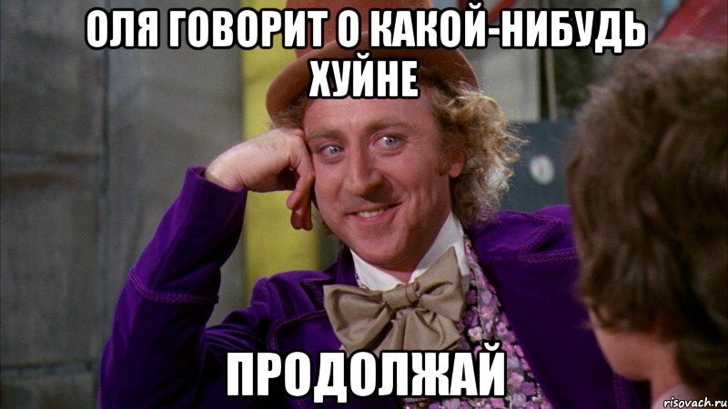 Оля говорит о какой-нибудь хуйне Продолжай, Мем Ну давай расскажи (Вилли Вонка)