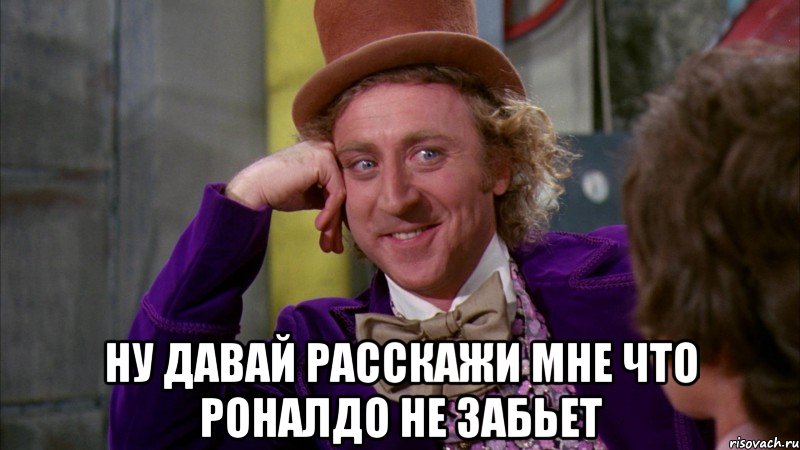  ну давай расскажи мне что Роналдо не забьет, Мем Ну давай расскажи (Вилли Вонка)