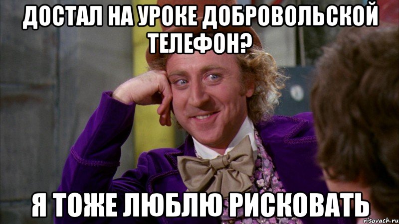 ДОСТАЛ НА УРОКЕ ДОБРОВОЛЬСКОЙ ТЕЛЕФОН? Я ТОЖЕ ЛЮБЛЮ РИСКОВАТЬ, Мем Ну давай расскажи (Вилли Вонка)