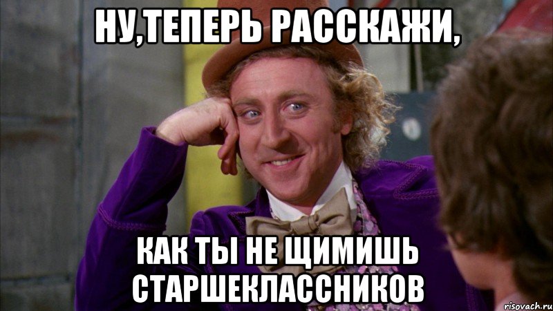 ну,теперь расскажи, как ты не щимишь старшеклассников, Мем Ну давай расскажи (Вилли Вонка)