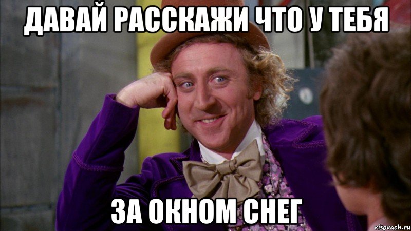 Давай расскажи что у тебя за окном снег, Мем Ну давай расскажи (Вилли Вонка)