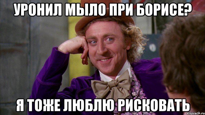 уронил мыло при борисе? я тоже люблю рисковать, Мем Ну давай расскажи (Вилли Вонка)