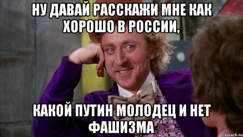 НУ ДАВАЙ РАССКАЖИ МНЕ КАК ХОРОШО В РОССИИ, КАКОЙ ПУТИН МОЛОДЕЦ И НЕТ ФАШИЗМА, Мем Ну давай расскажи (Вилли Вонка)