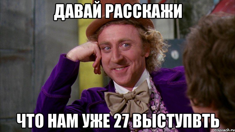 давай расскажи что нам уже 27 выступвть, Мем Ну давай расскажи (Вилли Вонка)