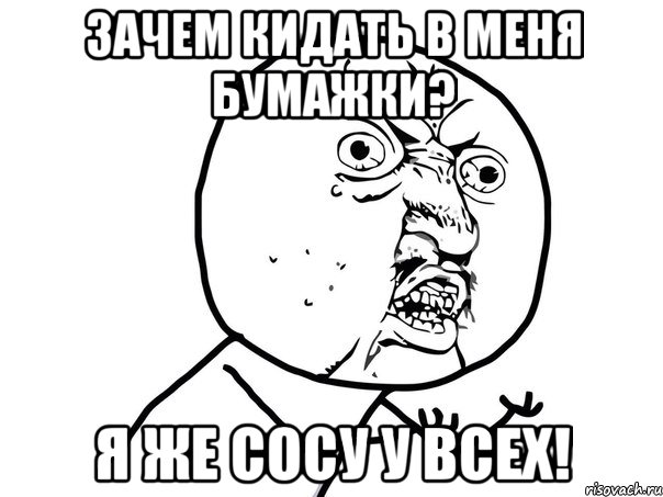 Зачем кидать в меня бумажки? Я же сосу у всех!, Мем Ну почему (белый фон)