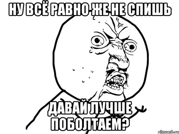 ну всё равно же не спишь давай лучше поболтаем?, Мем Ну почему (белый фон)