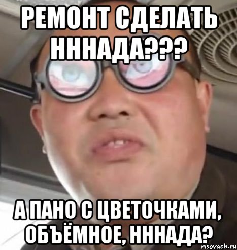 ремонт сделать нннада??? а пано с цветочками, объёмное, нннада?, Мем Очки ннада А чётки ннада