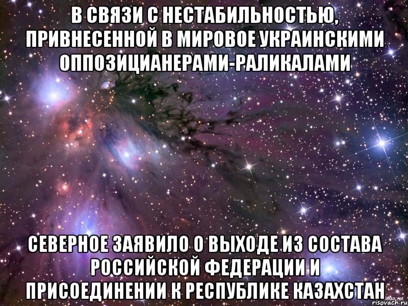 В связи с нестабильностью, привнесенной в мировое украинскими оппозицианерами-раликалами Северное заявило о выходе из состава российской федерации и присоединении к республике казахстан, Мем Космос