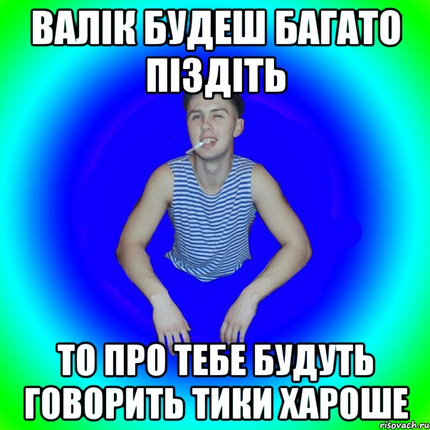 валік будеш багато піздіть то про тебе будуть говорить тики хароше